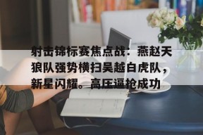 包含射击锦标赛焦点战：燕赵天狼队强势横扫吴越白虎队，新星闪耀。高压逼抢成功的词条